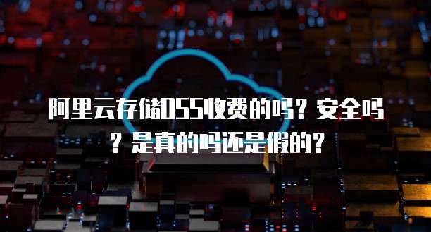 阿里云存储OSS收费的吗?安全吗?是真的吗还是假的?