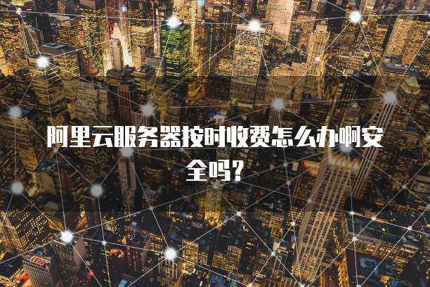 阿里云服务器按时收费怎么办啊安全吗？