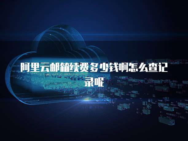 阿里云邮箱续费多少钱啊怎么查记录呢