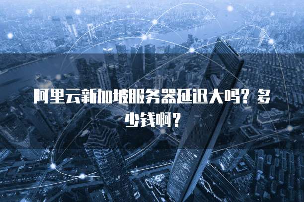 阿里云新加坡服务器延迟大吗?多少钱啊?