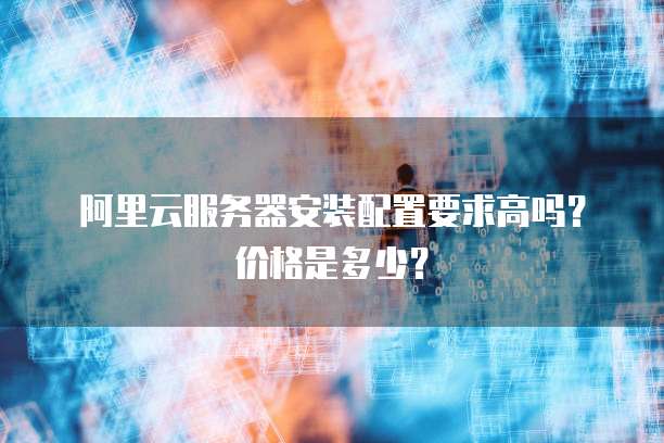 阿里云服务器安装配置要求高吗?价格是多少?