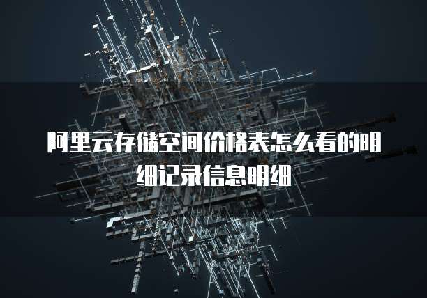 阿里云存储空间价格表怎么看的明细记录信息明细