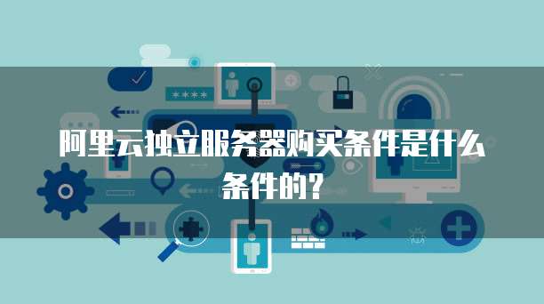 阿里云独立服务器购买条件是什么条件的?
