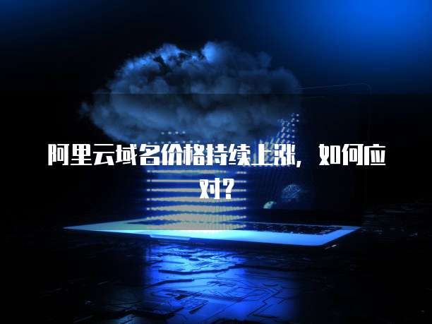 阿里云域名价格持续上涨,如何应对?