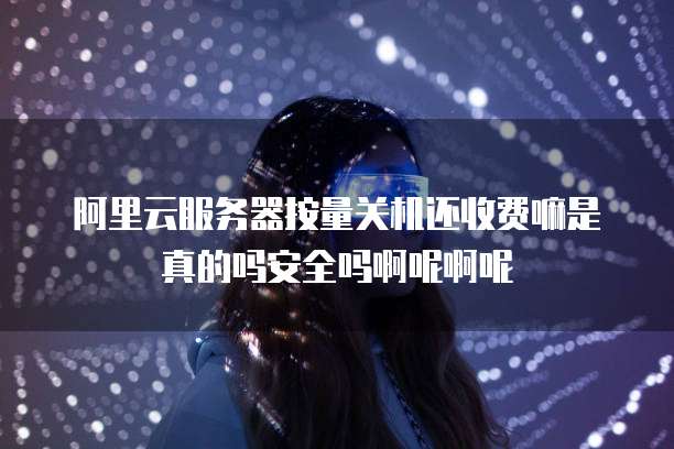 阿里云服务器按量关机还收费嘛是真的吗安全吗啊呢啊呢