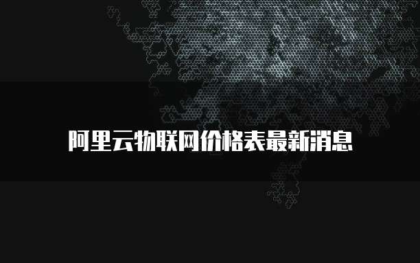 阿里云物联网价格表最新消息