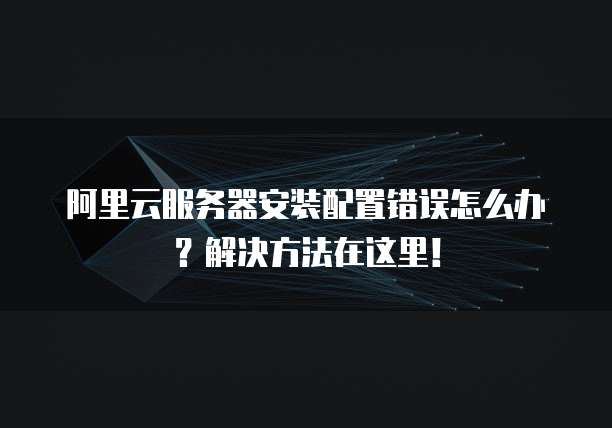 阿里云服务器安装配置错误怎么办?解决方法在这里!