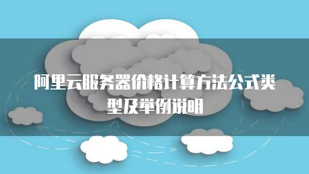 阿里云服务器价格计算方法公式类型及举例说明
