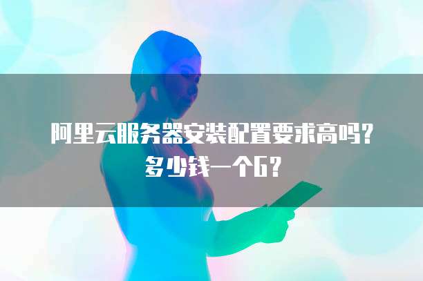 阿里云服务器安装配置要求高吗?多少钱一个G?