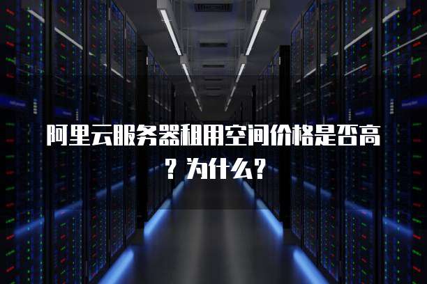 阿里云服务器租用空间价格是否高?为什么?