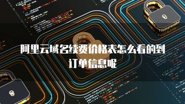 阿里云域名续费价格表怎么看的到订单信息呢