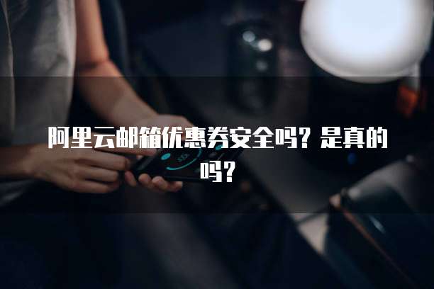 阿里云邮箱优惠券安全吗?是真的吗?
