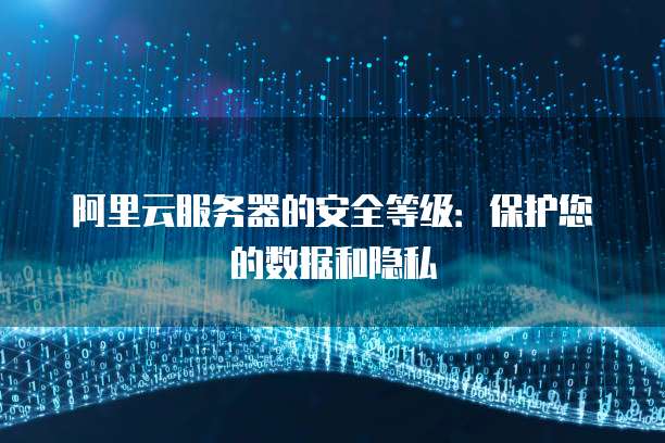阿里云服务器的安全等级：保护您的数据和隐私