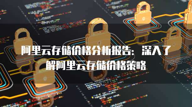 阿里云存储价格分析报告:深入了解阿里云存储价格策略