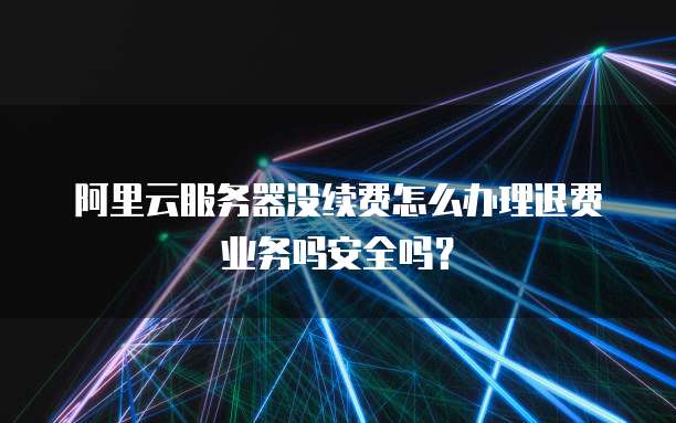 阿里云服务器没续费怎么办理退费业务吗安全吗?