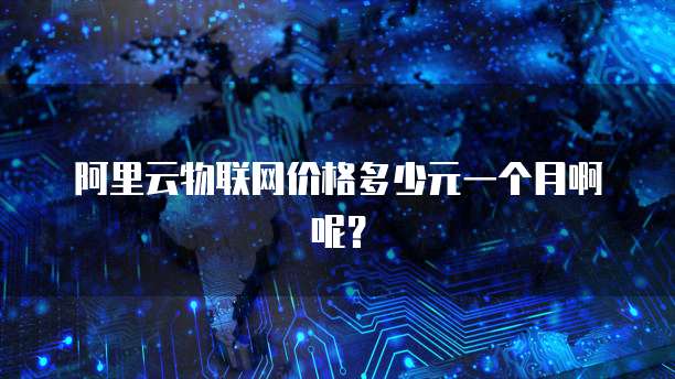 阿里云物联网价格多少元一个月啊呢?