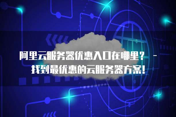 阿里云服务器优惠入口在哪里? - 找到最优惠的云服务器方案!