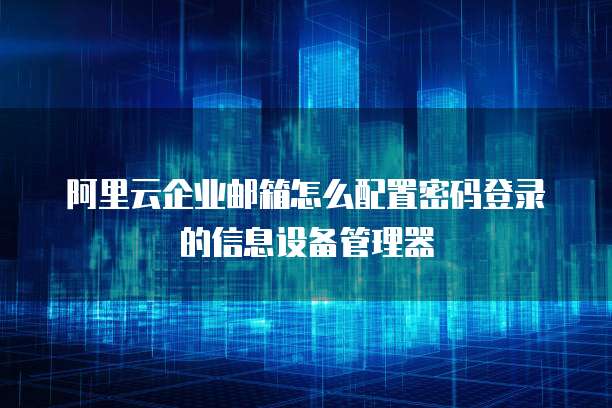 阿里云企业邮箱怎么配置密码登录的信息设备管理器