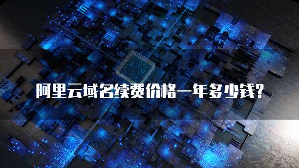 阿里云域名续费价格一年多少钱？
