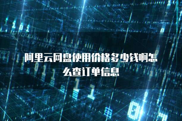 阿里云网盘使用价格多少钱啊怎么查订单信息