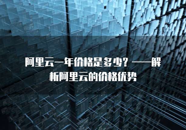 阿里云一年价格是多少?——解析阿里云的价格优势