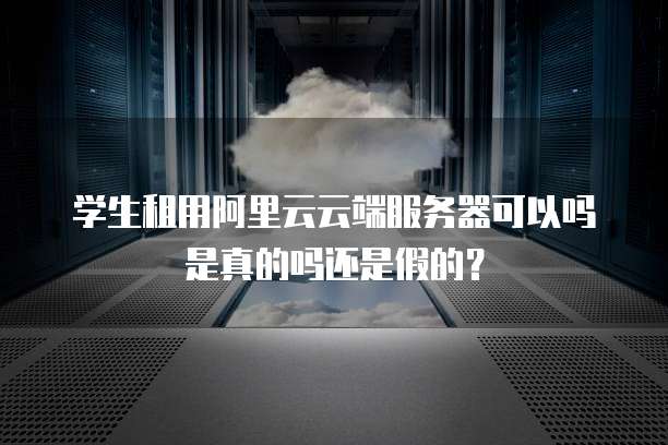 学生租用阿里云云端服务器可以吗是真的吗还是假的?