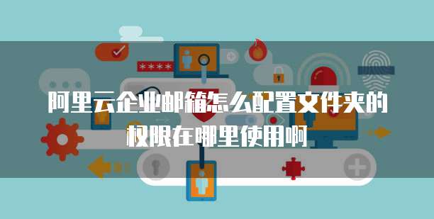 阿里云企业邮箱怎么配置文件夹的权限在哪里使用啊