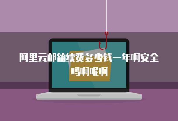 阿里云邮箱续费多少钱一年啊安全吗啊呢啊