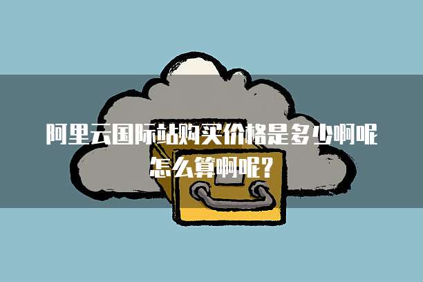 阿里云国际站购买价格是多少啊呢怎么算啊呢?