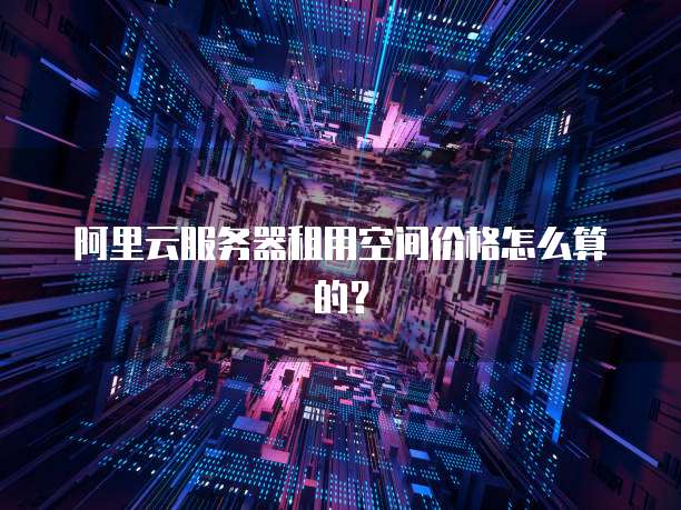 阿里云服务器租用空间价格怎么算的?