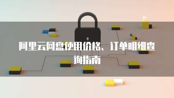 阿里云网盘使用价格、订单明细查询指南