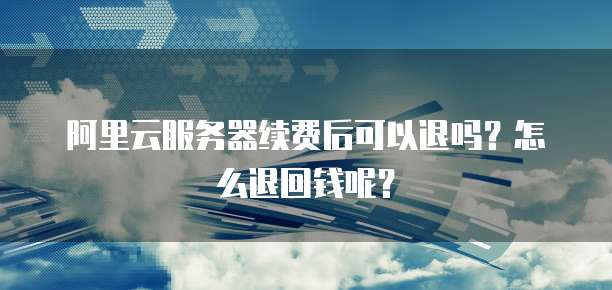 阿里云服务器续费后可以退吗?怎么退回钱呢?