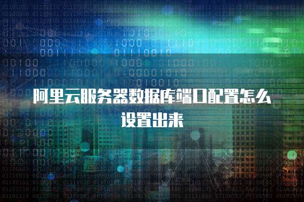 阿里云服务器数据库端口配置怎么设置出来