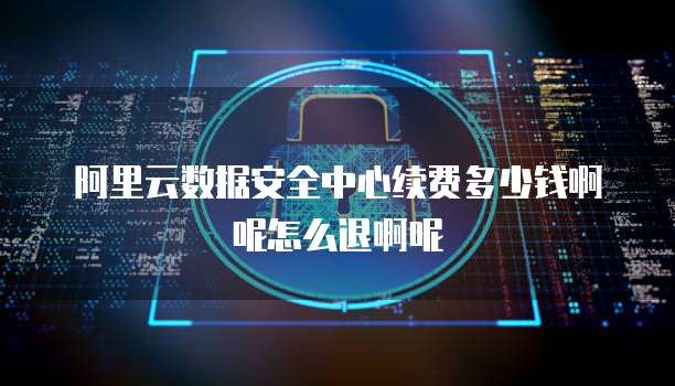 阿里云数据安全中心续费多少钱啊呢怎么退啊呢