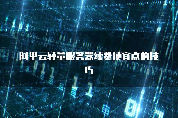 阿里云轻量服务器续费便宜点的技巧