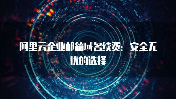 阿里云企业邮箱域名续费:安全无忧的选择