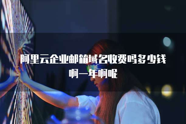 阿里云企业邮箱域名收费吗多少钱啊一年啊呢