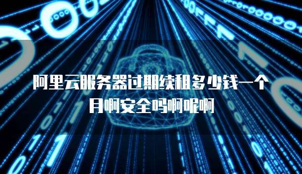 阿里云服务器过期续租多少钱一个月啊安全吗啊呢啊