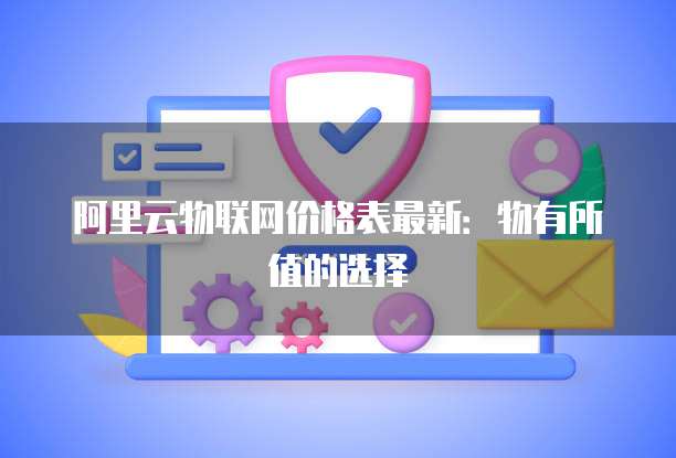 阿里云物联网价格表最新:物有所值的选择