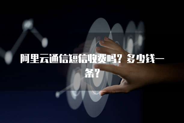 阿里云通信短信收费吗?多少钱一条?
