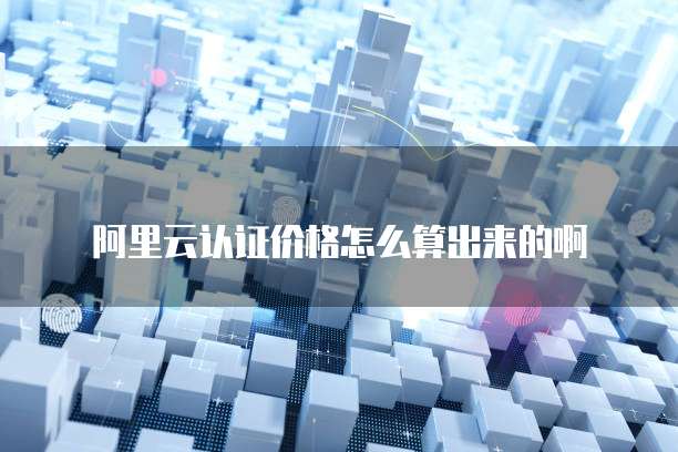 阿里云认证价格怎么算出来的啊