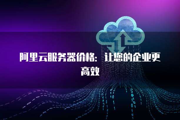 阿里云服务器价格:让您的企业更高效
