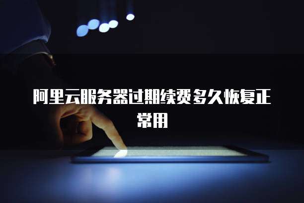 阿里云服务器过期续费多久恢复正常用