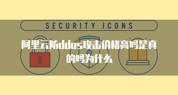 阿里云防ddos攻击价格高吗是真的吗为什么