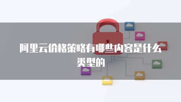 阿里云价格策略有哪些内容是什么类型的