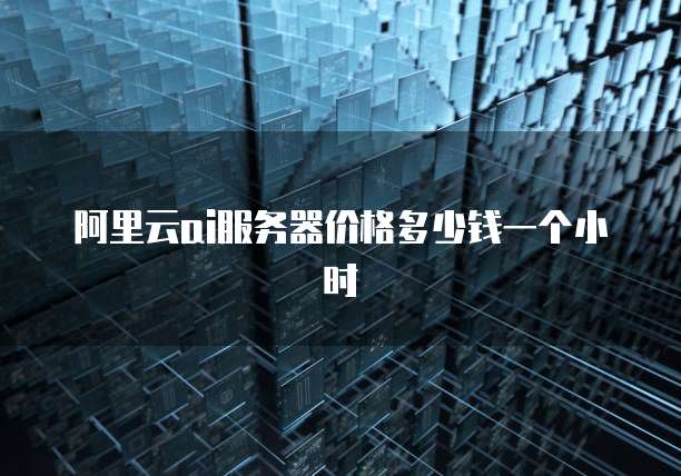 阿里云ai服务器价格多少钱一个小时