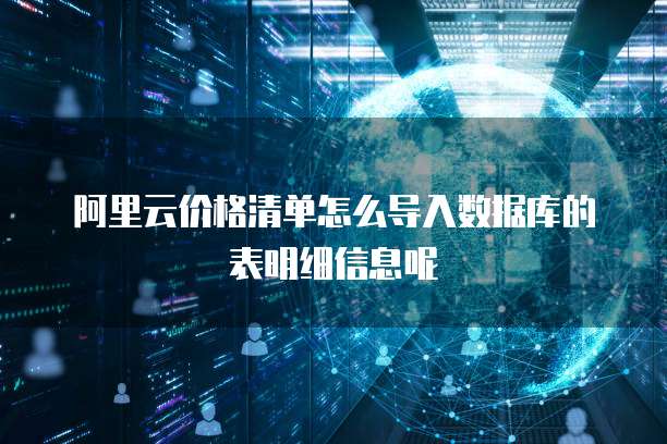 阿里云价格清单怎么导入数据库的表明细信息呢