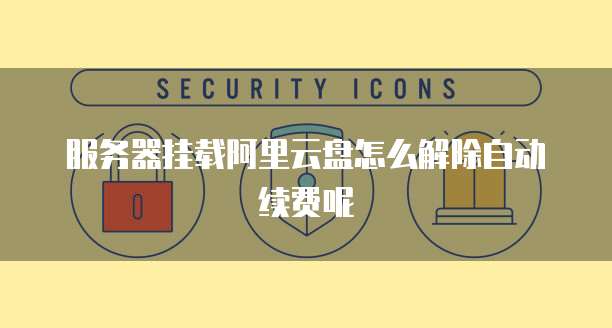 服务器挂载阿里云盘怎么解除自动续费呢