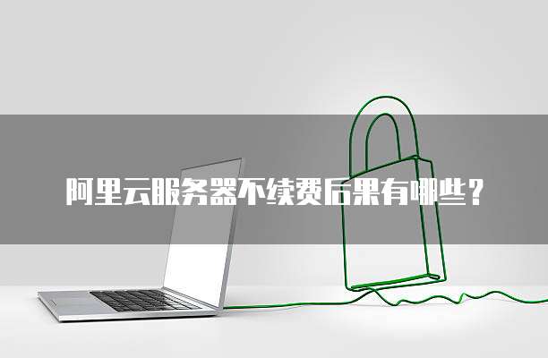 阿里云服务器不续费后果有哪些?