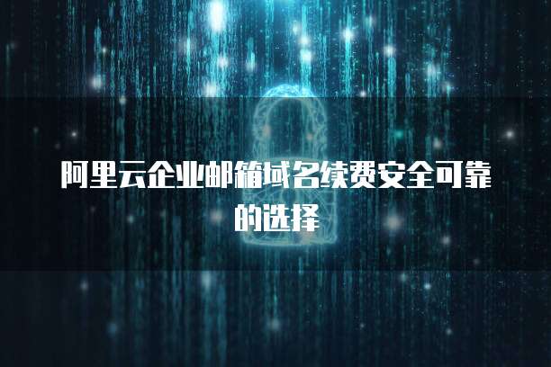 阿里云企业邮箱域名续费安全可靠的选择